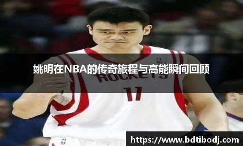 姚明在NBA的传奇旅程与高能瞬间回顾