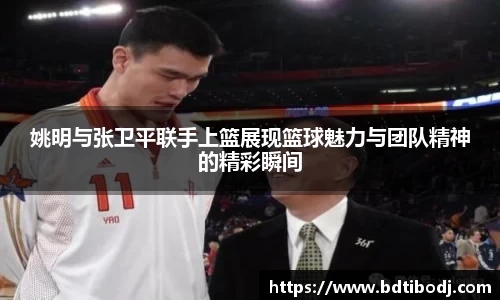 姚明与张卫平联手上篮展现篮球魅力与团队精神的精彩瞬间