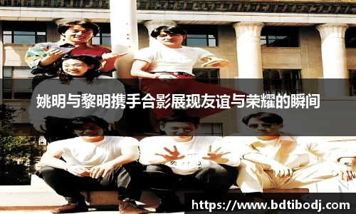 姚明与黎明携手合影展现友谊与荣耀的瞬间