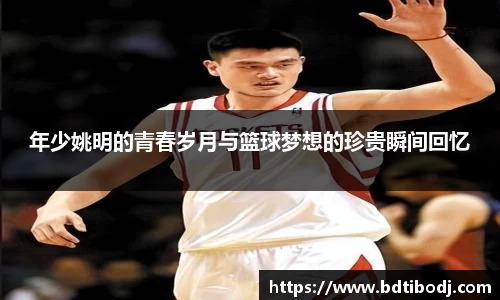 年少姚明的青春岁月与篮球梦想的珍贵瞬间回忆
