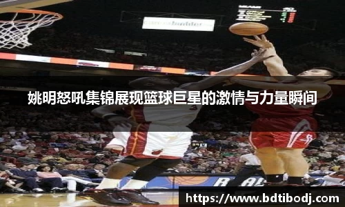 姚明怒吼集锦展现篮球巨星的激情与力量瞬间
