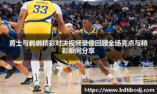 勇士与鹈鹕精彩对决视频录像回顾全场亮点与精彩瞬间分享