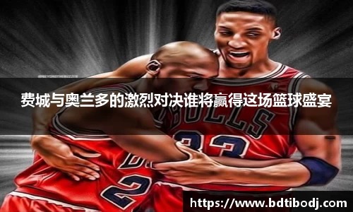 费城与奥兰多的激烈对决谁将赢得这场篮球盛宴