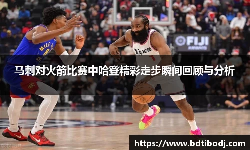 马刺对火箭比赛中哈登精彩走步瞬间回顾与分析