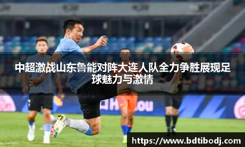 中超激战山东鲁能对阵大连人队全力争胜展现足球魅力与激情