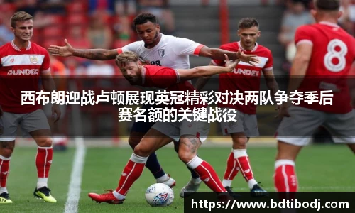 西布朗迎战卢顿展现英冠精彩对决两队争夺季后赛名额的关键战役